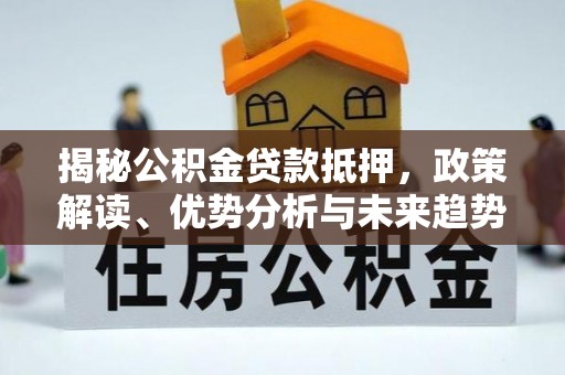 鹿城揭秘公积金贷款抵押，政策解读、优势分析与未来趋势