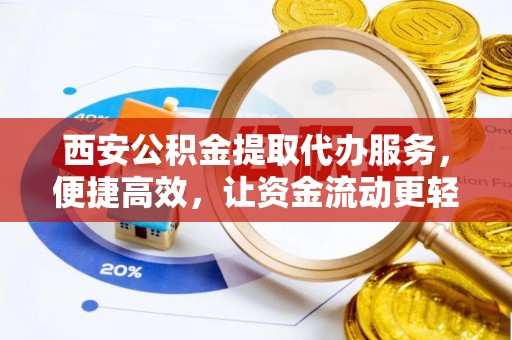鹿城西安公积金提取代办服务，便捷高效，让资金流动更轻松