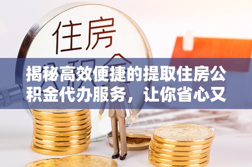 鹿城揭秘高效便捷的提取住房公积金代办服务，让你省心又省力