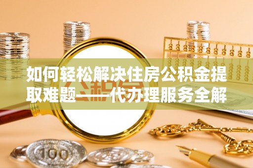 鹿城如何轻松解决住房公积金提取难题——代办理服务全解析