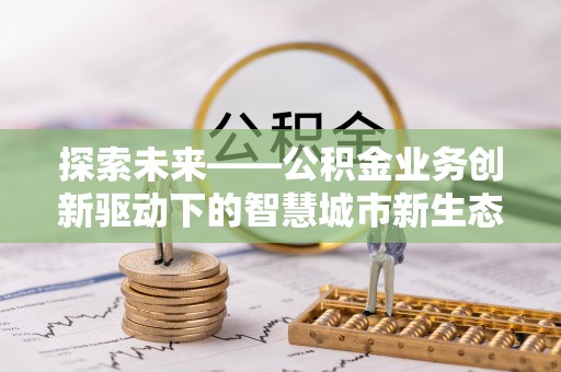 鹿城探索未来——公积金业务创新驱动下的智慧城市新生态