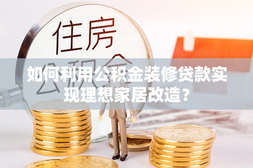 鹿城如何利用公积金装修贷款实现理想家居改造？