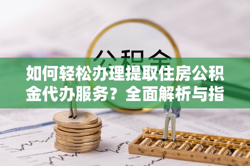 鹿城如何轻松办理提取住房公积金代办服务？全面解析与指南
