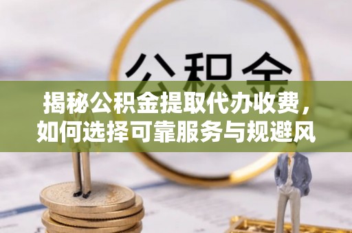 鹿城揭秘公积金提取代办收费，如何选择可靠服务与规避风险