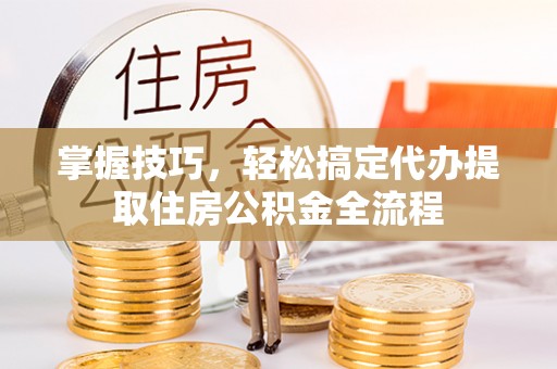 鹿城掌握技巧，轻松搞定代办提取住房公积金全流程