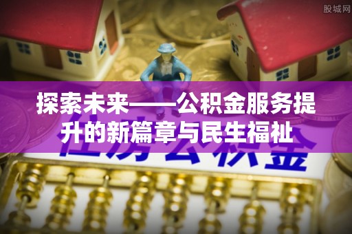 鹿城探索未来——公积金服务提升的新篇章与民生福祉