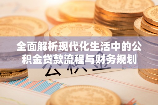 鹿城全面解析现代化生活中的公积金贷款流程与财务规划