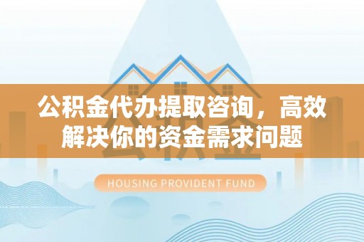 鹿城公积金代办提取咨询，高效解决你的资金需求问题