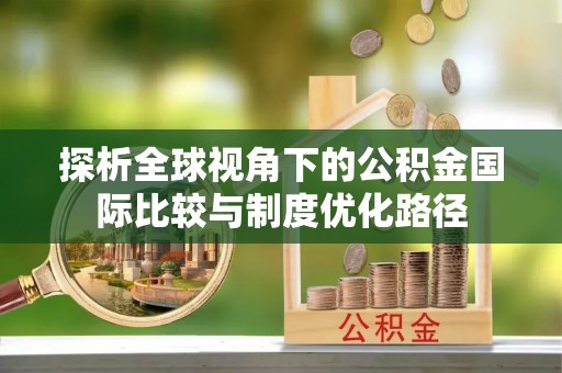 鹿城探析全球视角下的公积金国际比较与制度优化路径