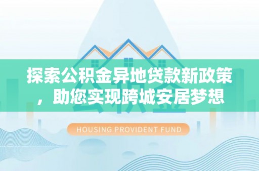 鹿城探索公积金异地贷款新政策，助您实现跨城安居梦想