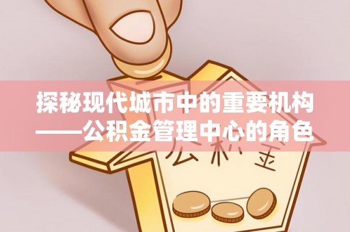 鹿城探秘现代城市中的重要机构——公积金管理中心的角色与使命