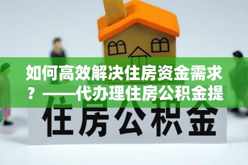 鹿城如何高效解决住房资金需求？——代办理住房公积金提取服务全解析