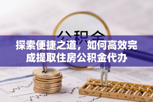 鹿城探索便捷之道，如何高效完成提取住房公积金代办
