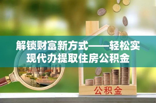 鹿城解锁财富新方式——轻松实现代办提取住房公积金
