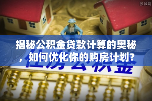 鹿城揭秘公积金贷款计算的奥秘，如何优化你的购房计划？