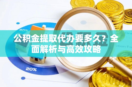 鹿城公积金提取代办要多久？全面解析与高效攻略
