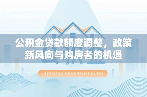 鹿城公积金贷款额度调整，政策新风向与购房者的机遇