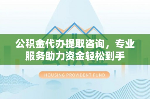 鹿城公积金代办提取咨询，专业服务助力资金轻松到手