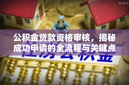 鹿城公积金贷款资格审核，揭秘成功申请的全流程与关键点