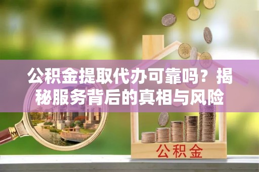 鹿城公积金提取代办可靠吗？揭秘服务背后的真相与风险