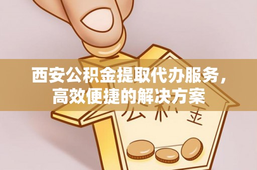鹿城西安公积金提取代办服务，高效便捷的解决方案