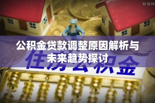 鹿城公积金贷款调整原因解析与未来趋势探讨