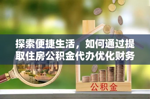 鹿城探索便捷生活，如何通过提取住房公积金代办优化财务规划