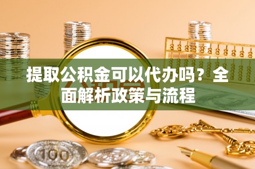 鹿城提取公积金可以代办吗？全面解析政策与流程