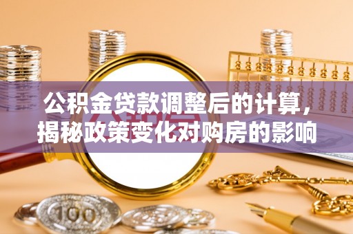 鹿城公积金贷款调整后的计算，揭秘政策变化对购房的影响