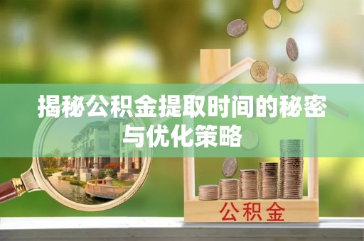 鹿城揭秘公积金提取时间的秘密与优化策略