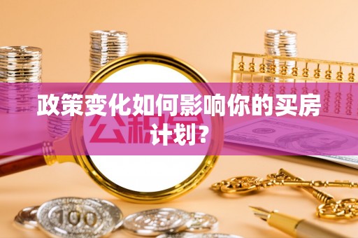 鹿城政策变化如何影响你的买房计划？