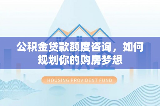 鹿城公积金贷款额度咨询，如何规划你的购房梦想