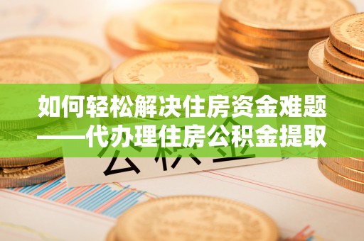 鹿城如何轻松解决住房资金难题——代办理住房公积金提取服务详解