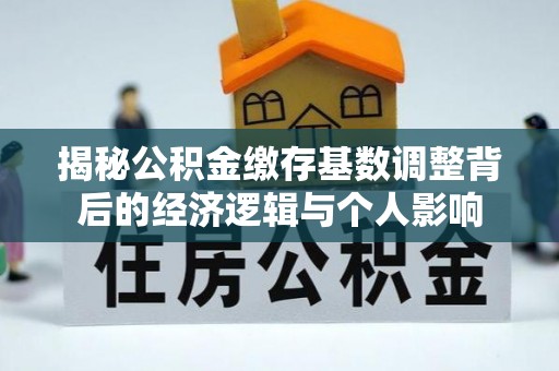 鹿城揭秘公积金缴存基数调整背后的经济逻辑与个人影响