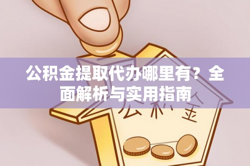 鹿城公积金提取代办哪里有？全面解析与实用指南