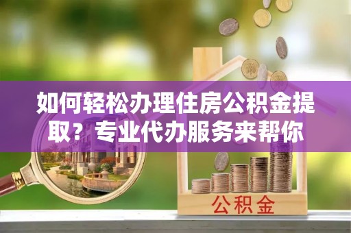 鹿城如何轻松办理住房公积金提取？专业代办服务来帮你