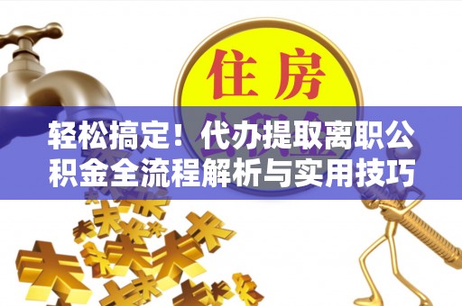 鹿城轻松搞定！代办提取离职公积金全流程解析与实用技巧