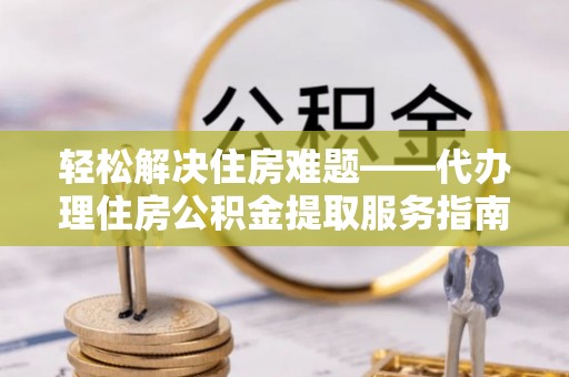 鹿城轻松解决住房难题——代办理住房公积金提取服务指南