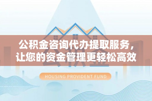 鹿城公积金咨询代办提取服务，让您的资金管理更轻松高效