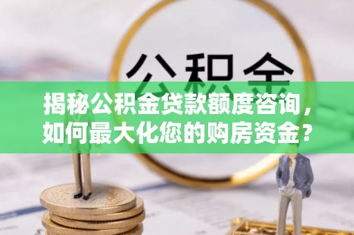 鹿城揭秘公积金贷款额度咨询，如何最大化您的购房资金？
