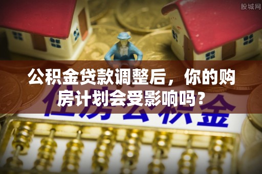 鹿城公积金贷款调整后，你的购房计划会受影响吗？