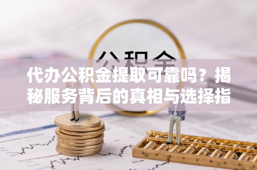 鹿城代办公积金提取可靠吗？揭秘服务背后的真相与选择指南