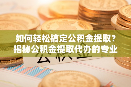 鹿城如何轻松搞定公积金提取？揭秘公积金提取代办的专业服务