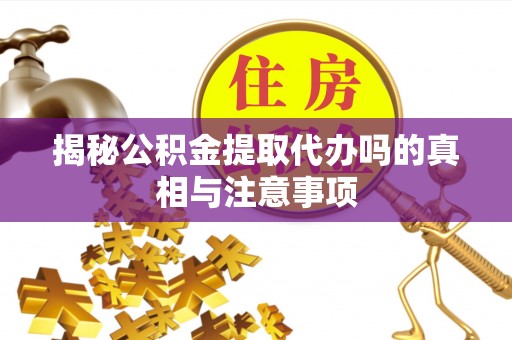 鹿城揭秘公积金提取代办吗的真相与注意事项