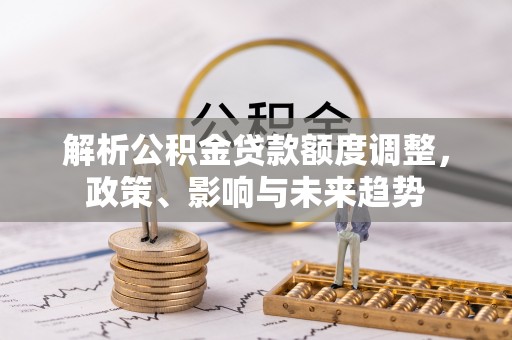 鹿城解析公积金贷款额度调整，政策、影响与未来趋势