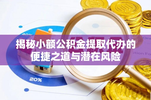 鹿城揭秘小额公积金提取代办的便捷之道与潜在风险
