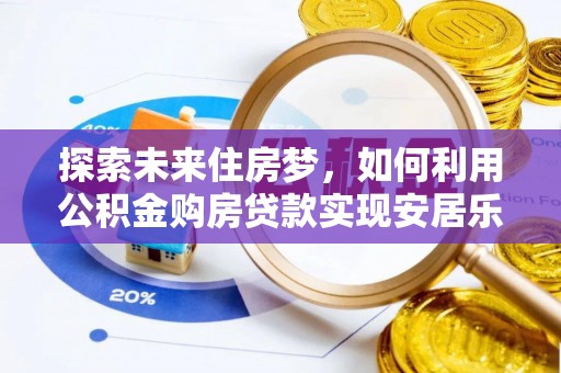 鹿城探索未来住房梦，如何利用公积金购房贷款实现安居乐业