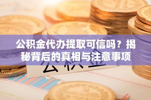 鹿城公积金代办提取可信吗？揭秘背后的真相与注意事项