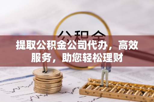 鹿城提取公积金公司代办，高效服务，助您轻松理财
