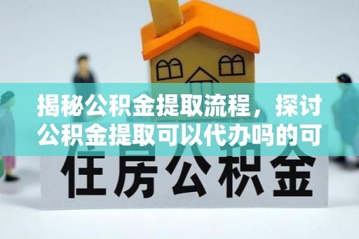 鹿城揭秘公积金提取流程，探讨公积金提取可以代办吗的可行性与注意事项